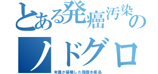 とある発癌汚染のノドグロ（米国が禁輸した韓国水産品）