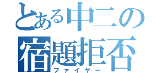 とある中二の宿題拒否（ファイヤー）