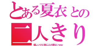 とある夏衣との二人きり（嬉しいけど他に人が居ないｗｗ）