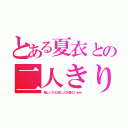 とある夏衣との二人きり（嬉しいけど他に人が居ないｗｗ）