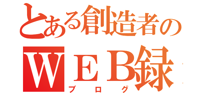 とある創造者のＷＥＢ録（ブログ）