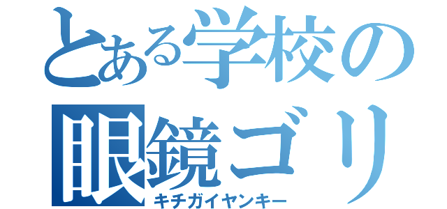 とある学校の眼鏡ゴリラ（キチガイヤンキー）