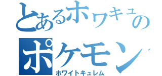 とあるホワキュのポケモン（ホワイトキュレム）