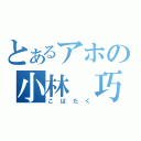 とあるアホの小林　巧（こばたく）