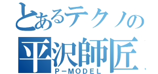 とあるテクノの平沢師匠（Ｐ－ＭＯＤＥＬ）