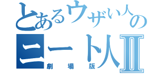 とあるウザい人間のニート人Ⅱ（劇場版）