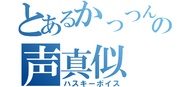 とあるかっつんの声真似（ハスキーボイス）