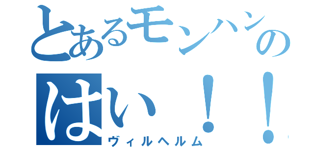 とあるモンハンのはい！！（ヴィルヘルム）