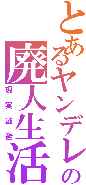 とあるヤンデレの廃人生活（現実逃避）