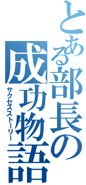 とある部長の成功物語（サクセスストーリー）