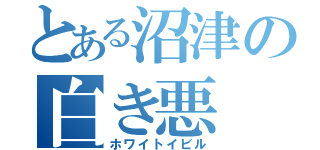 とある沼津の白き悪（ホワイトイビル）