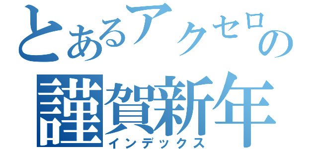 とあるアクセロリータの謹賀新年（インデックス）