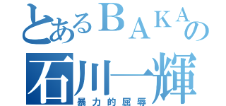 とあるＢＡＫＡの石川一輝（暴力的屈辱）