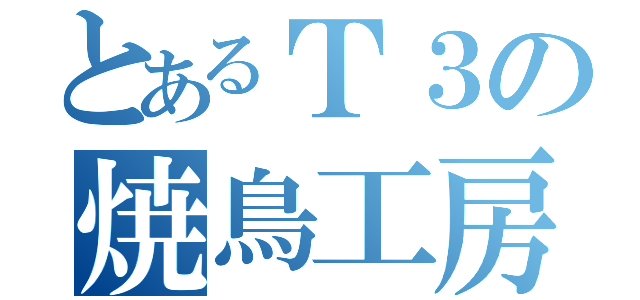 とあるＴ３の焼鳥工房（）