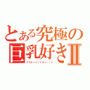 とある究極の巨乳好きⅡ（アルティメットオッ（ｒｙ）