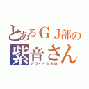 とあるＧＪ部の紫音さん（カワイイ生き物）