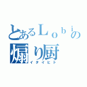 とあるＬｏｂｉの煽り厨（イタイヒト）