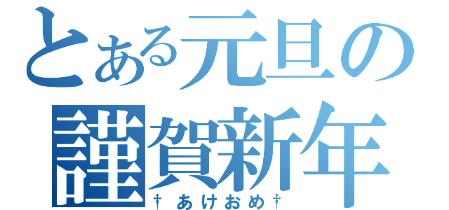 とある元旦の謹賀新年（†あけおめ†）