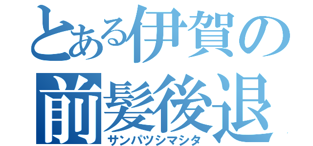 とある伊賀の前髪後退（サンパツシマシタ）