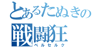 とあるたぬきの戦闘狂（ベルセルク）