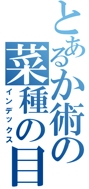 とあるか術の菜種の目録（インデックス）