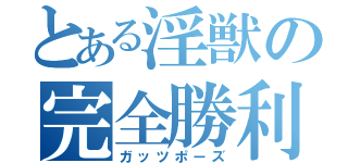 とある淫獣の完全勝利（ガッツポーズ）