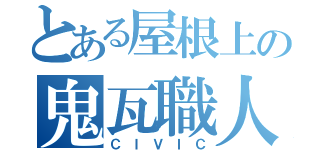 とある屋根上の鬼瓦職人（ＣＩＶＩＣ）