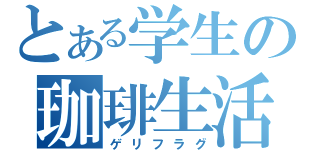 とある学生の珈琲生活（ゲリフラグ）