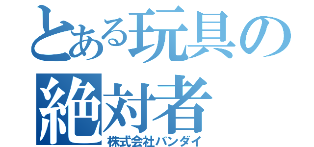 とある玩具の絶対者（株式会社バンダイ）