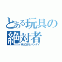 とある玩具の絶対者（株式会社バンダイ）