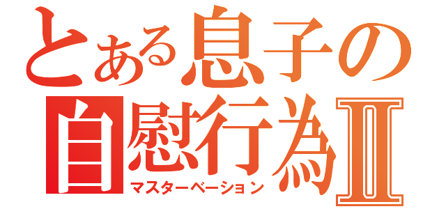 とある息子の自慰行為Ⅱ（マスターベーション）