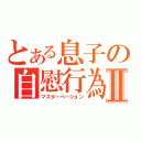 とある息子の自慰行為Ⅱ（マスターベーション）