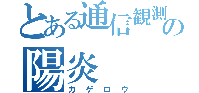 とある通信観測者の陽炎（カゲロウ）