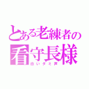 とある老練者の看守長様（白いダミ声）