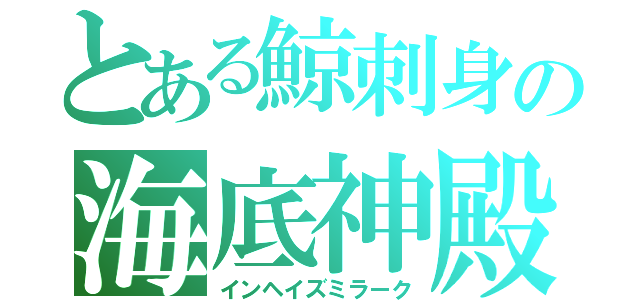 とある鯨刺身の海底神殿（インヘイズミラーク）