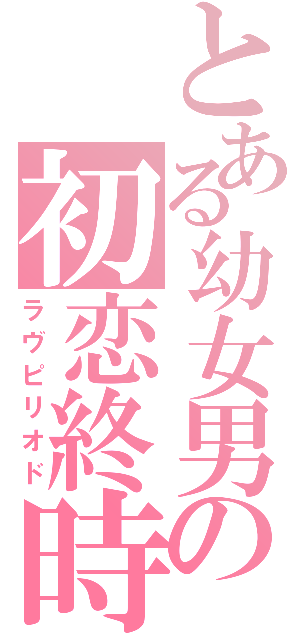 とある幼女男の初恋終時（ラヴピリオド）