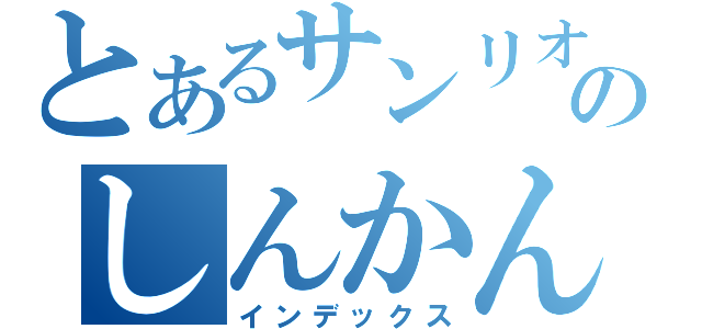 とあるサンリオのしんかんせん（インデックス）