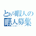 とある暇人の暇人募集（こちゃ来て（＾－＾）／）