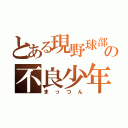 とある現野球部の不良少年（まっつん）