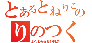 とあるとねりこのりのつくだにくっていい？（よくわからない何か）