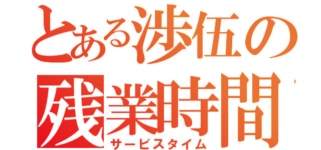 とある渉伍の残業時間（サービスタイム）