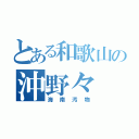 とある和歌山の沖野々（海南汚物）