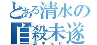 とある清水の自殺未遂（足キモい）