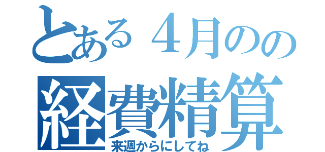 とある４月のの経費精算（来週からにしてね）