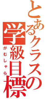 とあるクラスの学級目標（がむしゃら）