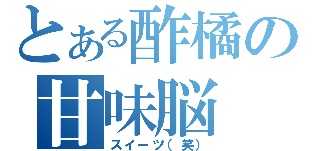 とある酢橘の甘味脳（スイーツ（笑））