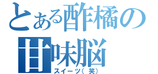 とある酢橘の甘味脳（スイーツ（笑））