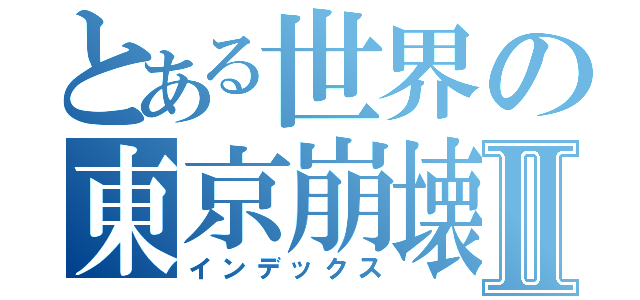 とある世界の東京崩壊Ⅱ（インデックス）