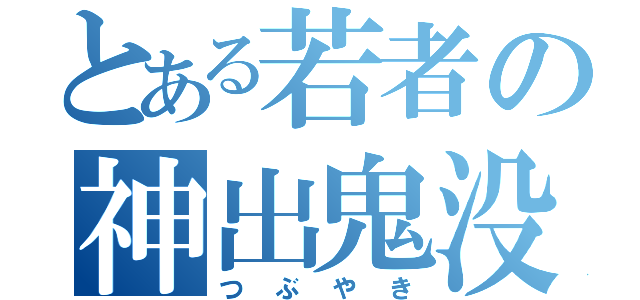 とある若者の神出鬼没（つぶやき）