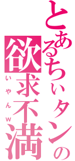 とあるちぃタンの欲求不満（いやんｗ）